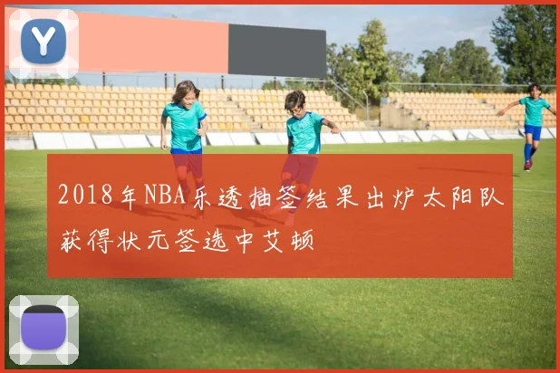 2018年NBA乐透抽签结果出炉太阳队获得状元签选中艾顿
