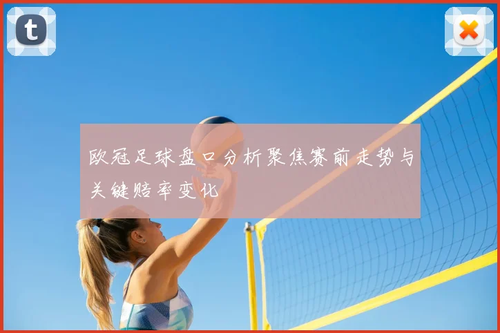 欧冠足球盘口分析聚焦赛前走势与关键赔率变化