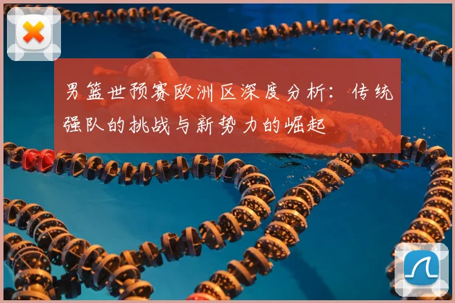 男篮世预赛欧洲区深度分析：传统强队的挑战与新势力的崛起