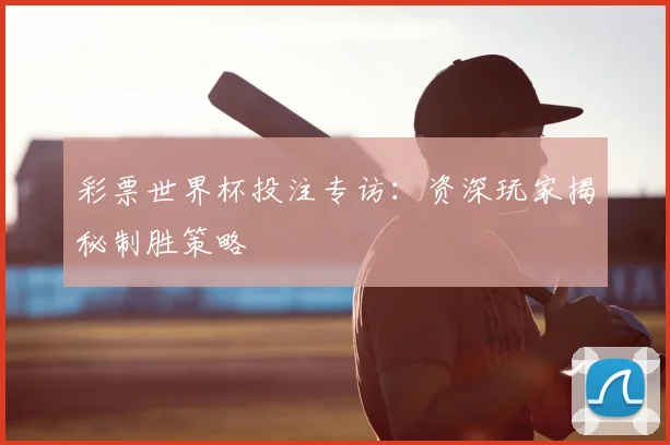彩票世界杯投注专访:资深玩家揭秘制胜策略