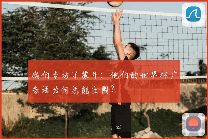 我们专访了蒙牛：他们的世界杯广告语为何总能出圈？