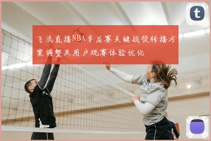 飞流直播NBA季后赛关键战役转播方案调整及用户观赛体验优化