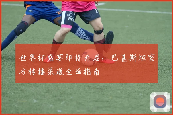 世界杯盛宴即将开启，巴基斯坦官方转播渠道全面指南