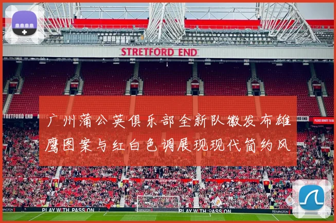 广州蒲公英俱乐部全新队徽发布雄鹰图案与红白色调展现现代简约风格