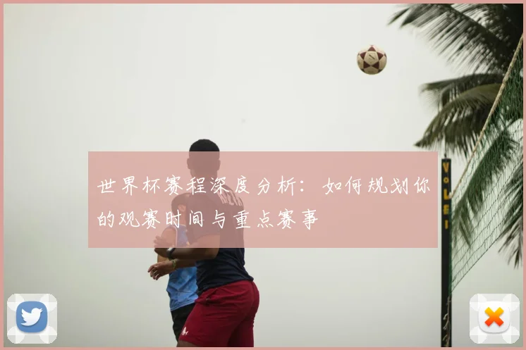 世界杯赛程深度分析：如何规划你的观赛时间与重点赛事