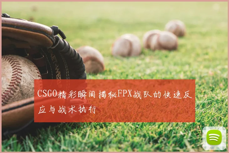 CSGO精彩瞬间揭秘FPX战队的快速反应与战术执行