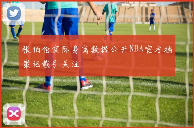 张伯伦实际身高数据公开NBA官方档案记载引关注