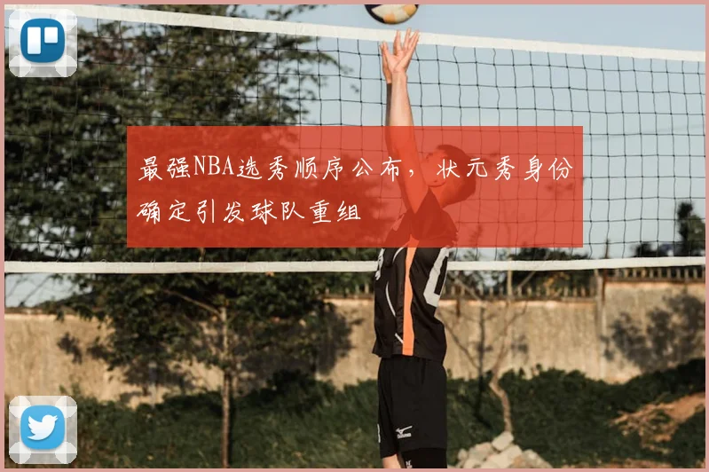 最强NBA选秀顺序公布，状元秀身份确定引发球队重组