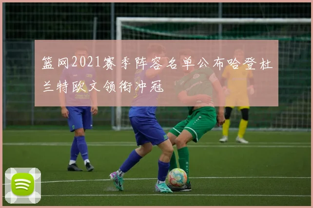 篮网2021赛季阵容名单公布哈登杜兰特欧文领衔冲冠