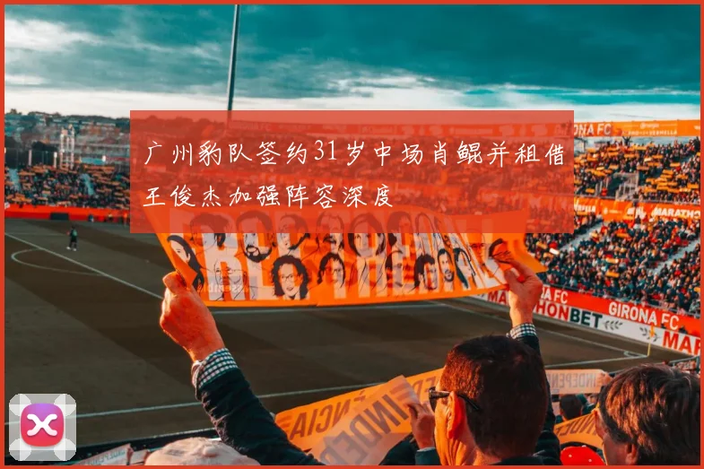 广州豹队签约31岁中场肖鲲并租借王俊杰加强阵容深度
