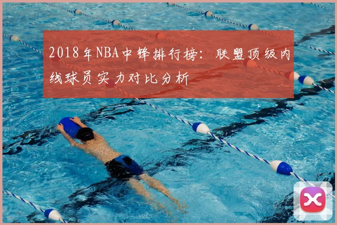 2018年NBA中锋排行榜:联盟顶级内线球员实力对比分析
