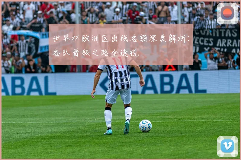 世界杯欧洲区出线名额深度解析:各队晋级之路全透视
