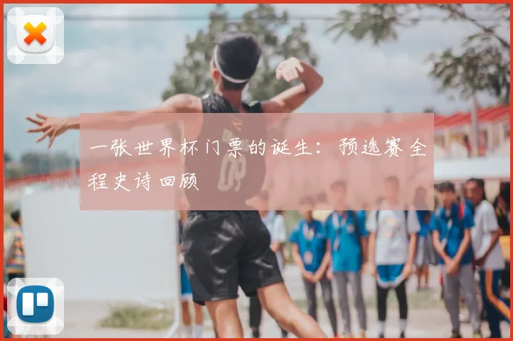 一张世界杯门票的诞生:预选赛全程史诗回顾