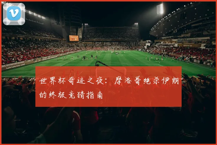 世界杯奇迹之夜：摩洛哥绝杀伊朗的终极竞猜指南