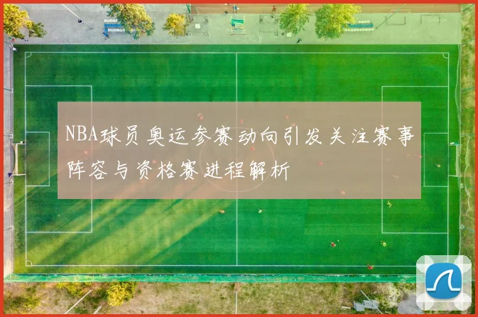 NBA球员奥运参赛动向引发关注赛事阵容与资格赛进程解析