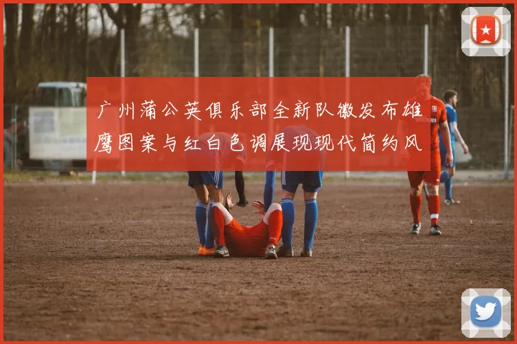 广州蒲公英俱乐部全新队徽发布雄鹰图案与红白色调展现现代简约风格