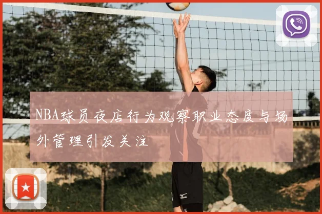 NBA球员夜店行为观察职业态度与场外管理引发关注