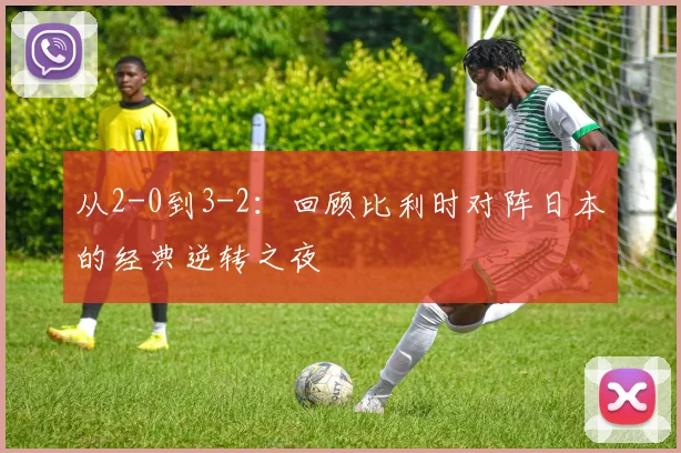 从2-0到3-2：回顾比利时对阵日本的经典逆转之夜