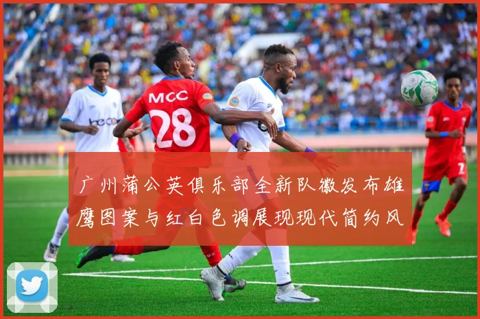 广州蒲公英俱乐部全新队徽发布雄鹰图案与红白色调展现现代简约风格