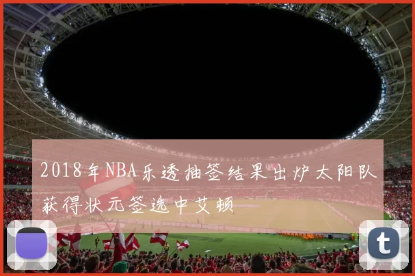 2018年NBA乐透抽签结果出炉太阳队获得状元签选中艾顿