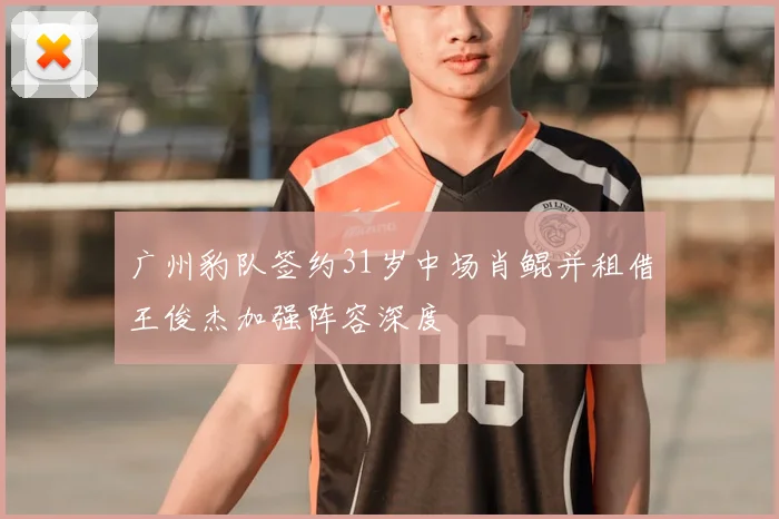 广州豹队签约31岁中场肖鲲并租借王俊杰加强阵容深度