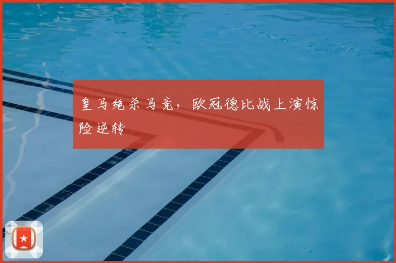 皇马绝杀马竞,欧冠德比战上演惊险逆转