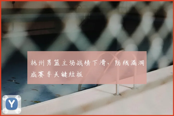 杭州男篮主场战绩下滑,防线漏洞成赛季关键短板