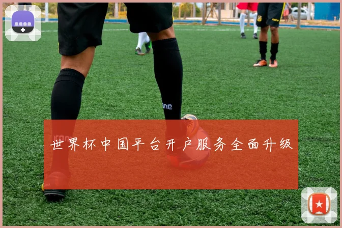 世界杯中国平台开户服务全面升级