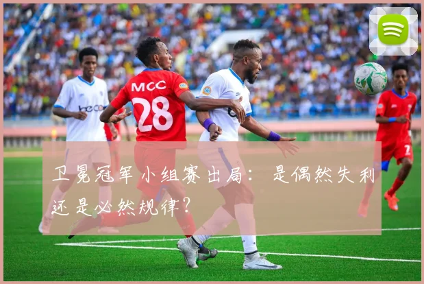卫冕冠军小组赛出局:是偶然失利还是必然规律?