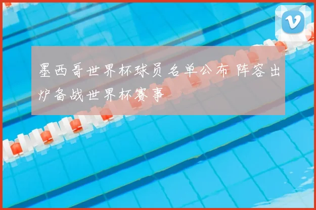 墨西哥世界杯球员名单公布 阵容出炉备战世界杯赛事