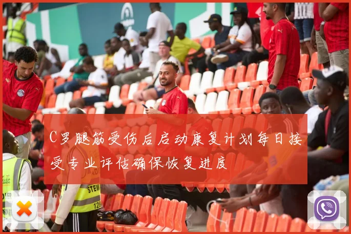C罗腿筋受伤后启动康复计划每日接受专业评估确保恢复进度