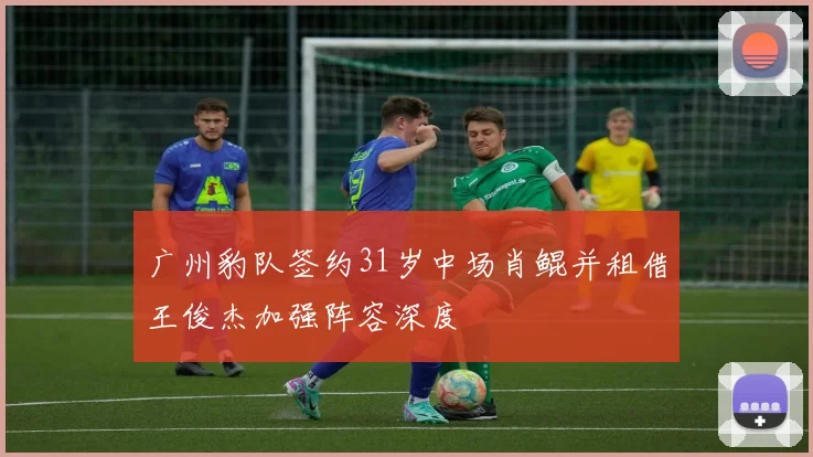 广州豹队签约31岁中场肖鲲并租借王俊杰加强阵容深度