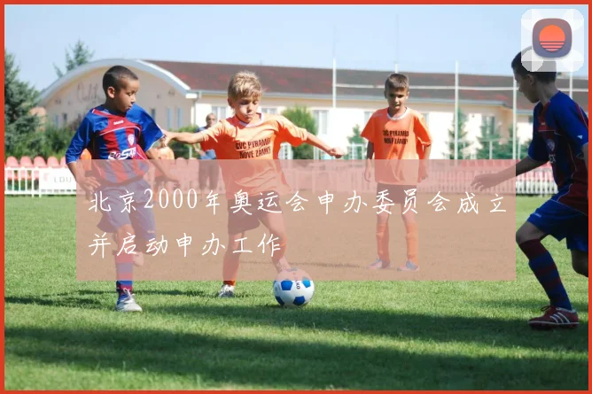 北京2000年奥运会申办委员会成立并启动申办工作