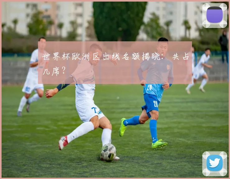 世界杯欧洲区出线名额揭晓：共占几席？