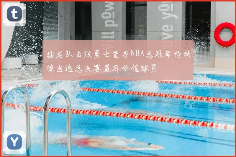 猛龙队击败勇士首夺NBA总冠军伦纳德当选总决赛最有价值球员