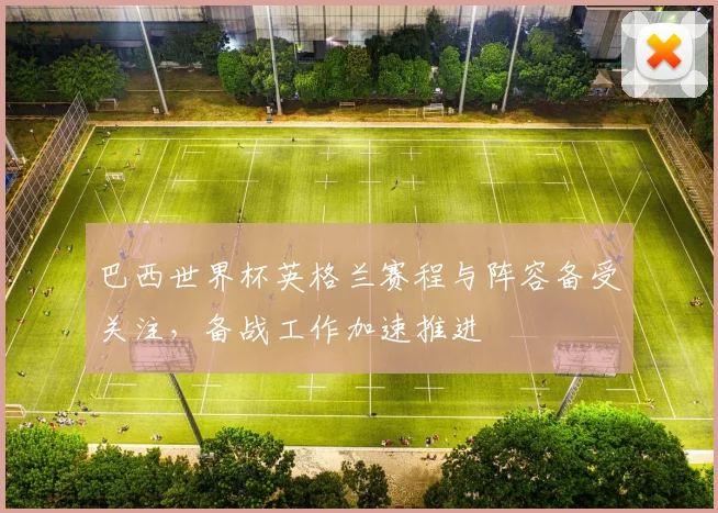 巴西世界杯英格兰赛程与阵容备受关注,备战工作加速推进