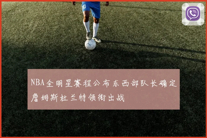 NBA全明星赛程公布东西部队长确定詹姆斯杜兰特领衔出战