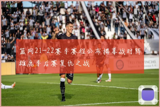 篮网21-22赛季赛程公布揭幕战对阵雄鹿季后赛复仇之战