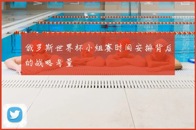俄罗斯世界杯小组赛时间安排背后的战略考量