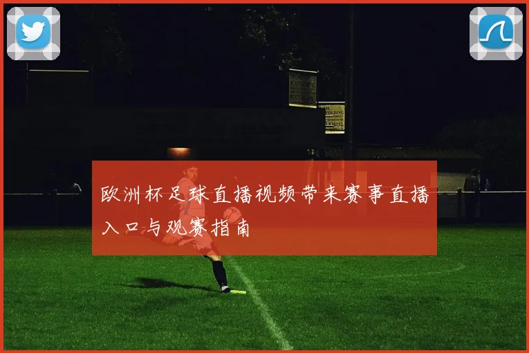 欧洲杯足球直播视频带来赛事直播入口与观赛指南