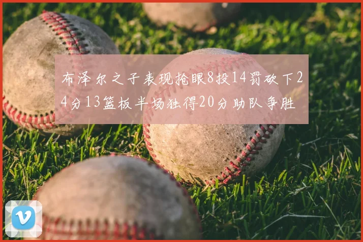布泽尔之子表现抢眼8投14罚砍下24分13篮板半场独得20分助队争胜