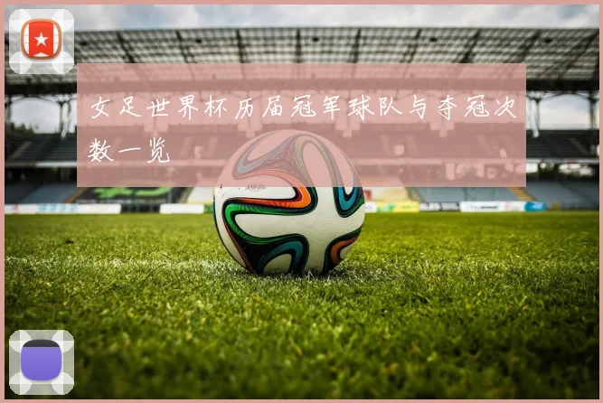女足世界杯历届冠军球队与夺冠次数一览