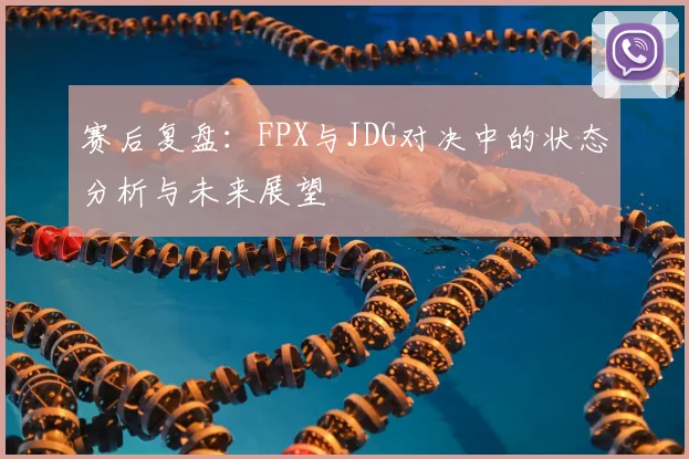 赛后复盘:FPX与JDG对决中的状态分析与未来展望