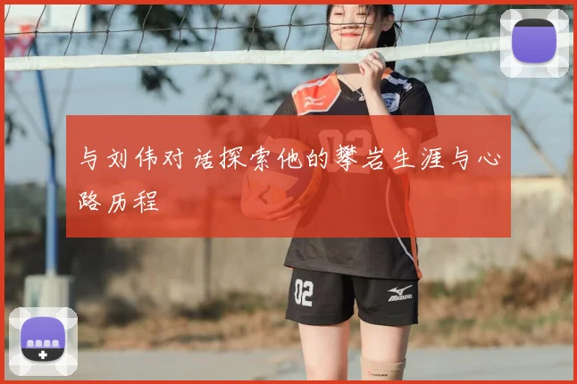 与刘伟对话探索他的攀岩生涯与心路历程