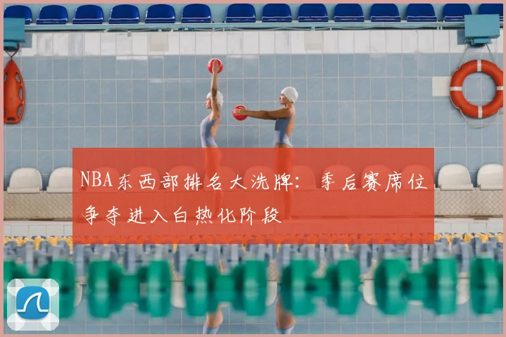 NBA东西部排名大洗牌：季后赛席位争夺进入白热化阶段