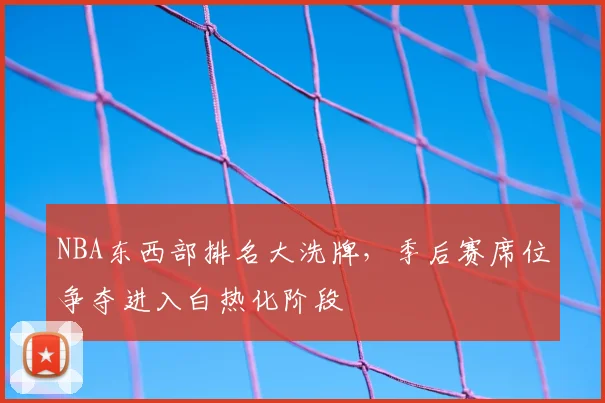 NBA东西部排名大洗牌，季后赛席位争夺进入白热化阶段