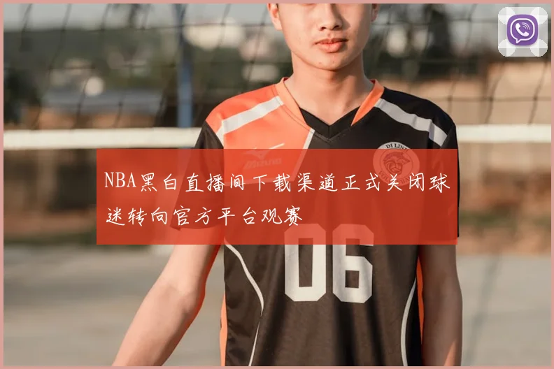NBA黑白直播间下载渠道正式关闭球迷转向官方平台观赛