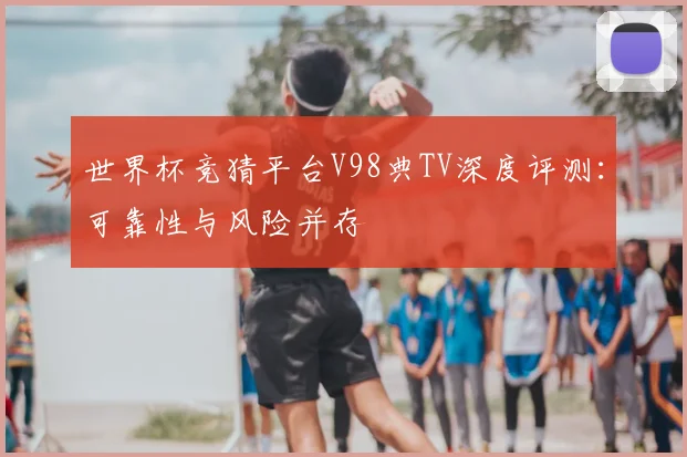 世界杯竞猜平台V98典TV深度评测:可靠性与风险并存