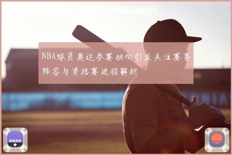 NBA球员奥运参赛动向引发关注赛事阵容与资格赛进程解析