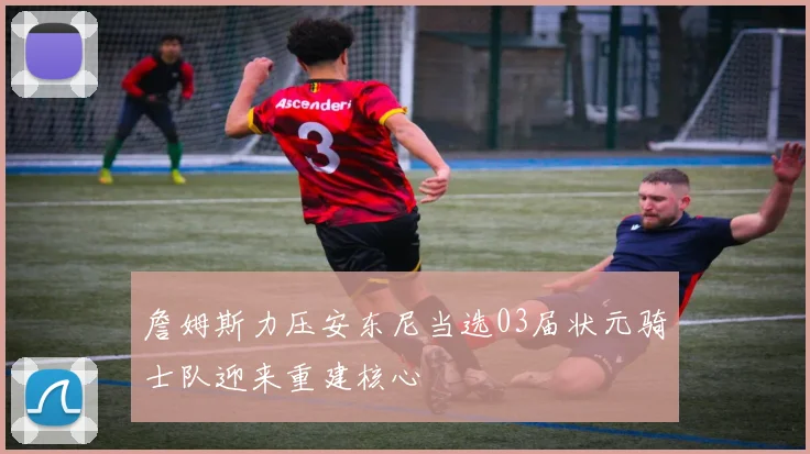 詹姆斯力压安东尼当选03届状元骑士队迎来重建核心